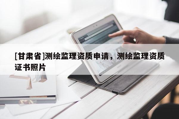 [甘肅省]測繪監(jiān)理資質申請，測繪監(jiān)理資質證書照片