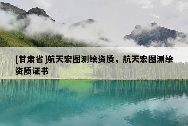 [甘肅省]航天宏圖測繪資質，航天宏圖測繪資質證書