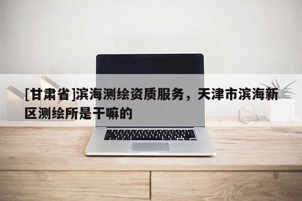 [甘肅省]濱海測繪資質服務，天津市濱海新區測繪所是干嘛的