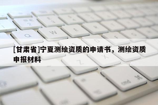 [甘肅省]寧夏測繪資質的申請書，測繪資質申報材料