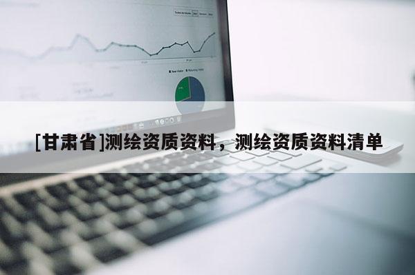 [甘肅省]測繪資質資料，測繪資質資料清單