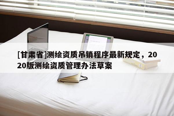[甘肅省]測繪資質吊銷程序最新規定，2020版測繪資質管理辦法草案