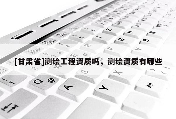 [甘肅省]測繪工程資質嗎，測繪資質有哪些