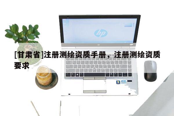[甘肅省]注冊測繪資質手冊，注冊測繪資質要求