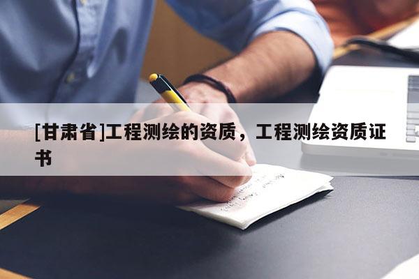 [甘肅省]工程測繪的資質，工程測繪資質證書