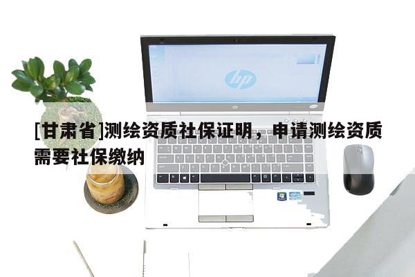 [甘肅省]測繪資質社保證明，申請測繪資質需要社保繳納