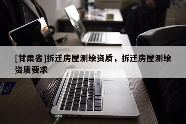 [甘肅省]拆遷房屋測繪資質，拆遷房屋測繪資質要求