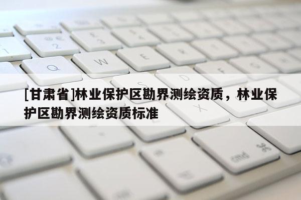 [甘肅省]林業保護區勘界測繪資質，林業保護區勘界測繪資質標準