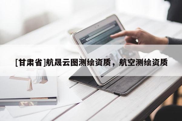 [甘肅省]航晟云圖測繪資質(zhì)，航空測繪資質(zhì)