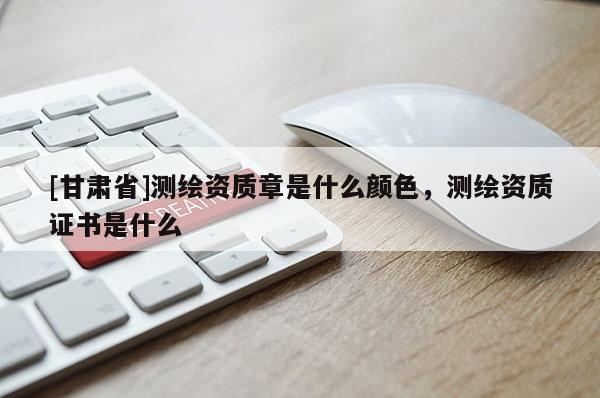 [甘肅省]測繪資質(zhì)章是什么顏色，測繪資質(zhì)證書是什么