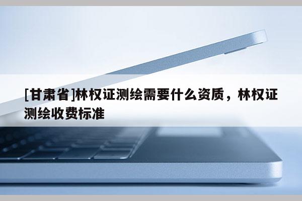 [甘肅省]林權(quán)證測繪需要什么資質(zhì)，林權(quán)證測繪收費標(biāo)準(zhǔn)