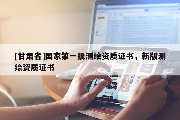 [甘肅省]國家第一批測繪資質證書，新版測繪資質證書