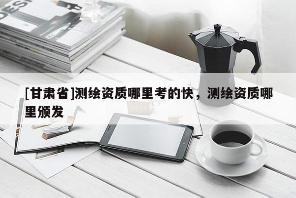 [甘肅省]測繪資質哪里考的快，測繪資質哪里頒發