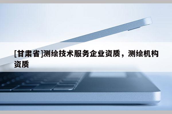 [甘肅省]測繪技術服務企業資質，測繪機構資質