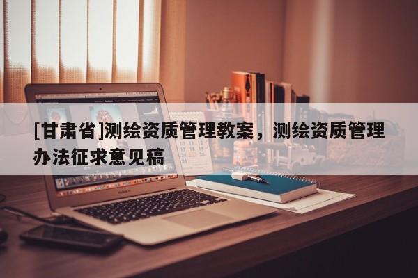 [甘肅省]測繪資質管理教案，測繪資質管理辦法征求意見稿