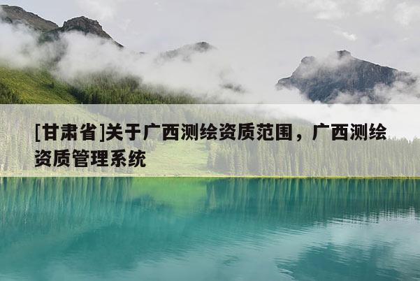 [甘肅省]關于廣西測繪資質范圍，廣西測繪資質管理系統