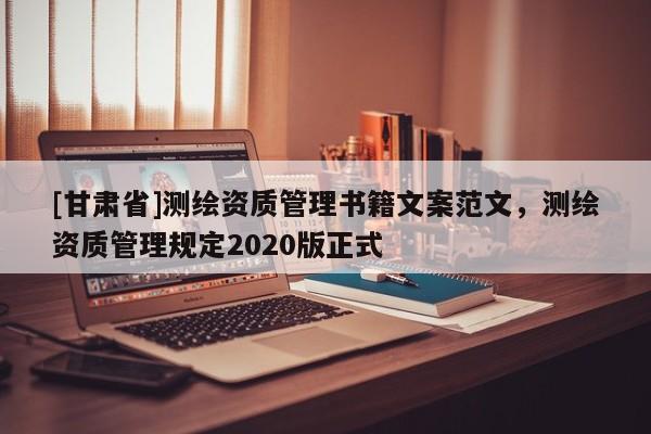 [甘肅省]測繪資質管理書籍文案范文，測繪資質管理規定2020版正式