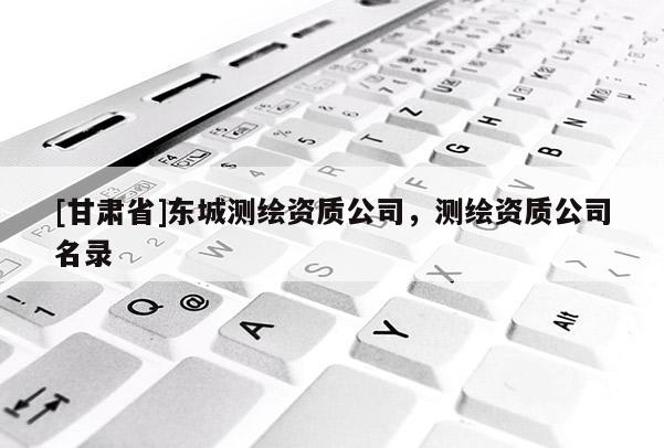 [甘肅省]東城測繪資質(zhì)公司，測繪資質(zhì)公司名錄