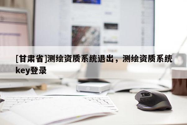 [甘肅省]測繪資質系統退出，測繪資質系統key登錄