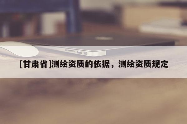 [甘肅省]測繪資質的依據，測繪資質規定
