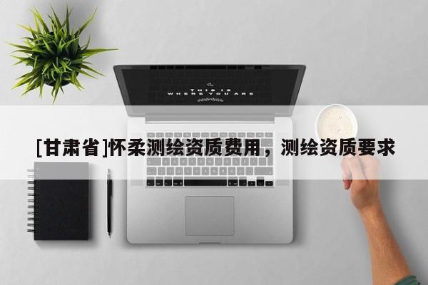 [甘肅省]懷柔測繪資質費用，測繪資質要求