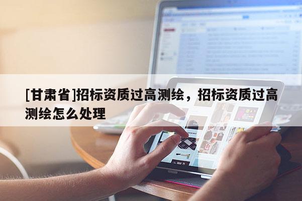 [甘肅省]招標資質過高測繪，招標資質過高測繪怎么處理