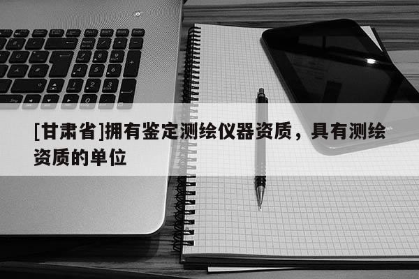[甘肅省]擁有鑒定測繪儀器資質，具有測繪資質的單位