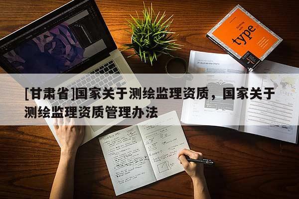 [甘肅省]國家關于測繪監理資質，國家關于測繪監理資質管理辦法