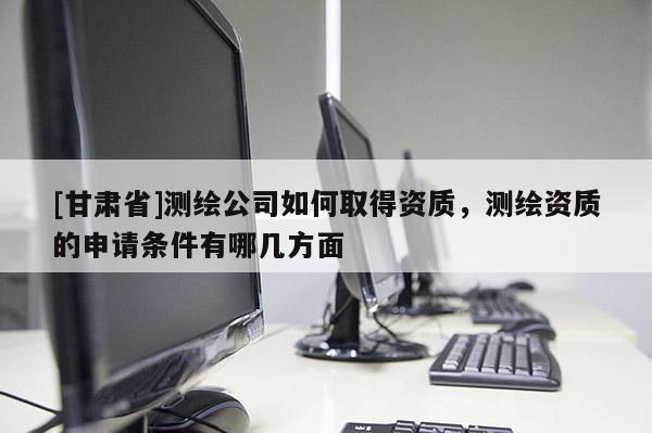 [甘肅省]測繪公司如何取得資質，測繪資質的申請條件有哪幾方面