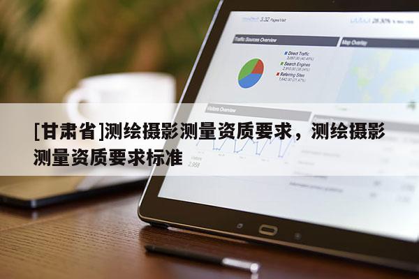 [甘肅省]測繪攝影測量資質要求，測繪攝影測量資質要求標準