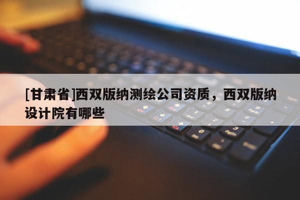 [甘肅省]西雙版納測繪公司資質，西雙版納設計院有哪些