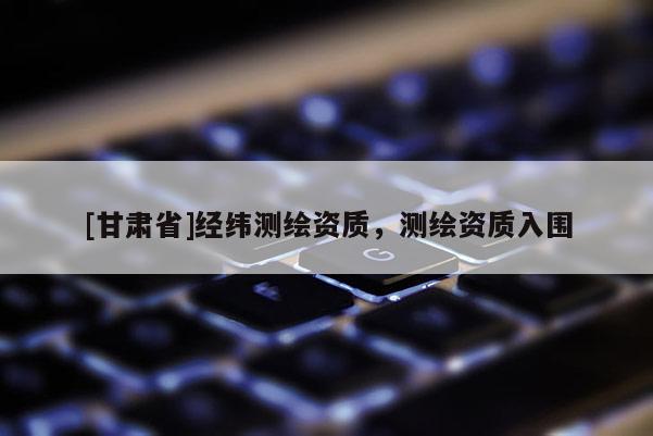 [甘肅省]經(jīng)緯測繪資質(zhì)，測繪資質(zhì)入圍