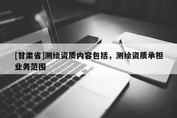 [甘肅省]測繪資質(zhì)內(nèi)容包括，測繪資質(zhì)承擔業(yè)務范圍