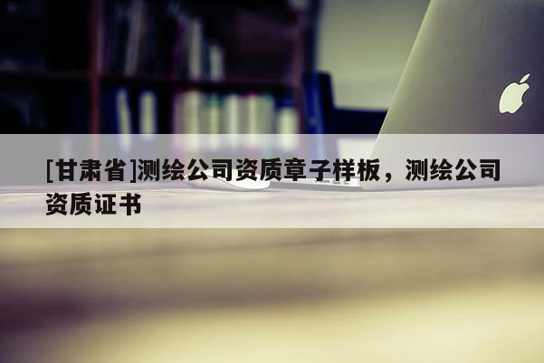 [甘肅省]測(cè)繪公司資質(zhì)章子樣板，測(cè)繪公司資質(zhì)證書