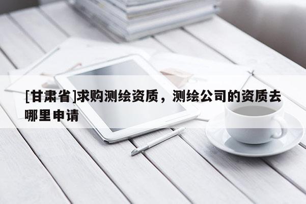 [甘肅省]求購(gòu)測(cè)繪資質(zhì)，測(cè)繪公司的資質(zhì)去哪里申請(qǐng)