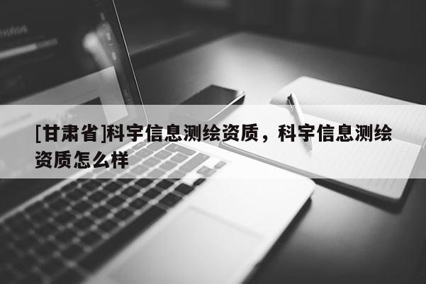 [甘肅省]科宇信息測繪資質(zhì)，科宇信息測繪資質(zhì)怎么樣