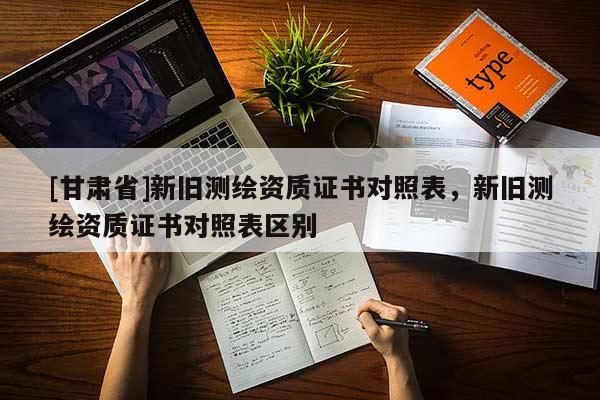 [甘肅省]新舊測繪資質(zhì)證書對照表，新舊測繪資質(zhì)證書對照表區(qū)別