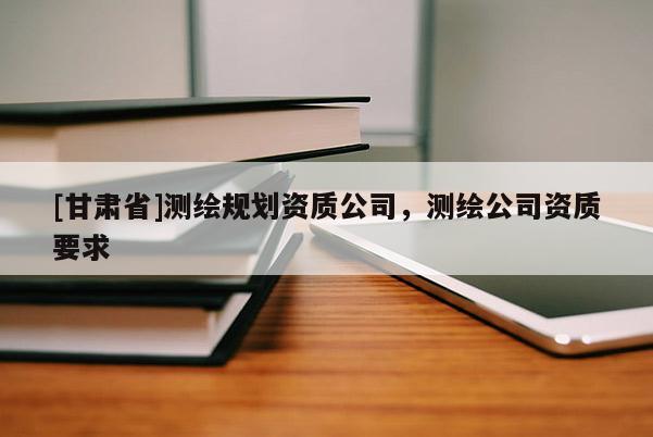 [甘肅省]測繪規劃資質公司，測繪公司資質要求
