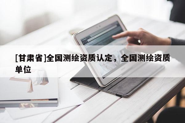 [甘肅省]全國(guó)測(cè)繪資質(zhì)認(rèn)定，全國(guó)測(cè)繪資質(zhì)單位