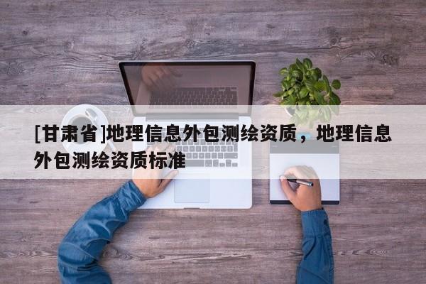 [甘肅省]地理信息外包測繪資質，地理信息外包測繪資質標準