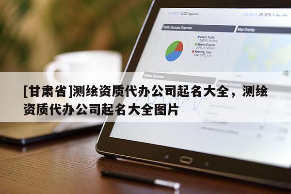 [甘肅省]測繪資質代辦公司起名大全，測繪資質代辦公司起名大全圖片