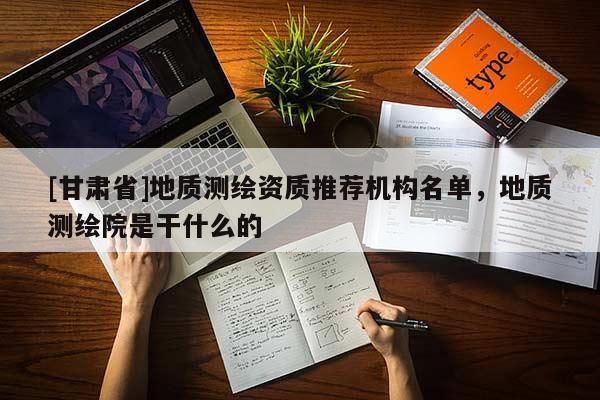 [甘肅省]地質測繪資質推薦機構名單，地質測繪院是干什么的