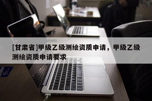 [甘肅省]甲級乙級測繪資質申請，甲級乙級測繪資質申請要求