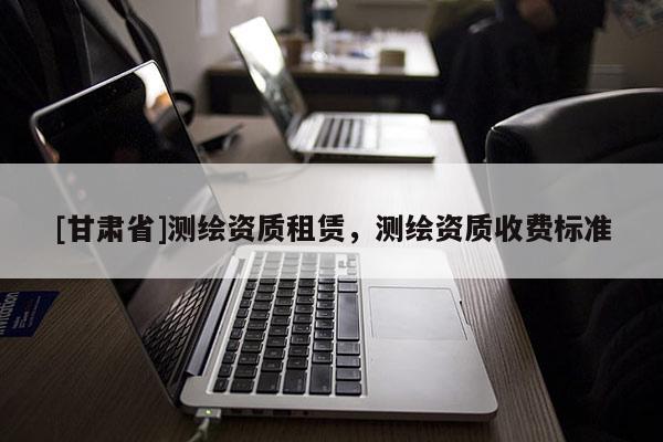 [甘肅省]測繪資質租賃，測繪資質收費標準