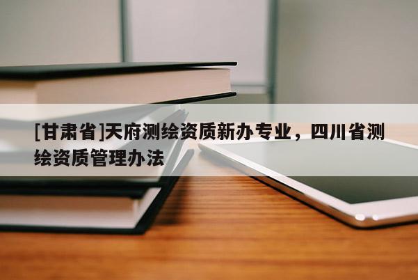 [甘肅省]天府測繪資質新辦專業，四川省測繪資質管理辦法