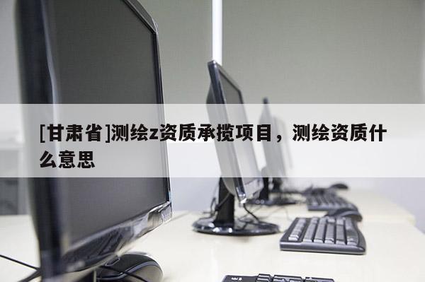 [甘肅省]測繪z資質承攬項目，測繪資質什么意思