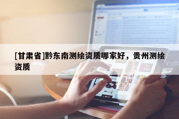 [甘肅省]黔東南測繪資質哪家好，貴州測繪資質