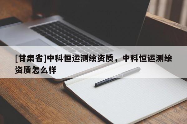 [甘肅省]中科恒運測繪資質，中科恒運測繪資質怎么樣