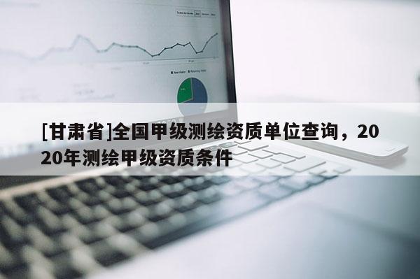 [甘肅省]全國甲級測繪資質單位查詢，2020年測繪甲級資質條件