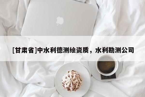 [甘肅省]中水利德測繪資質(zhì)，水利勘測公司